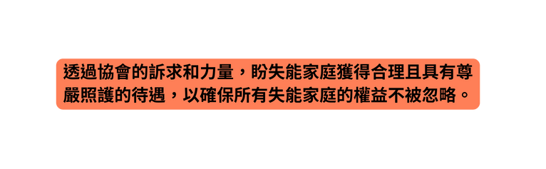 透過協會的訴求和力量 盼失能家庭獲得合理且具有尊嚴照護的待遇 以確保所有失能家庭的權益不被忽略